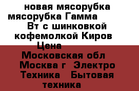 новая мясорубка мясорубка Гамма 7 1 130 Вт с шинковкой кофемолкой Киров › Цена ­ 2 780 - Московская обл., Москва г. Электро-Техника » Бытовая техника   